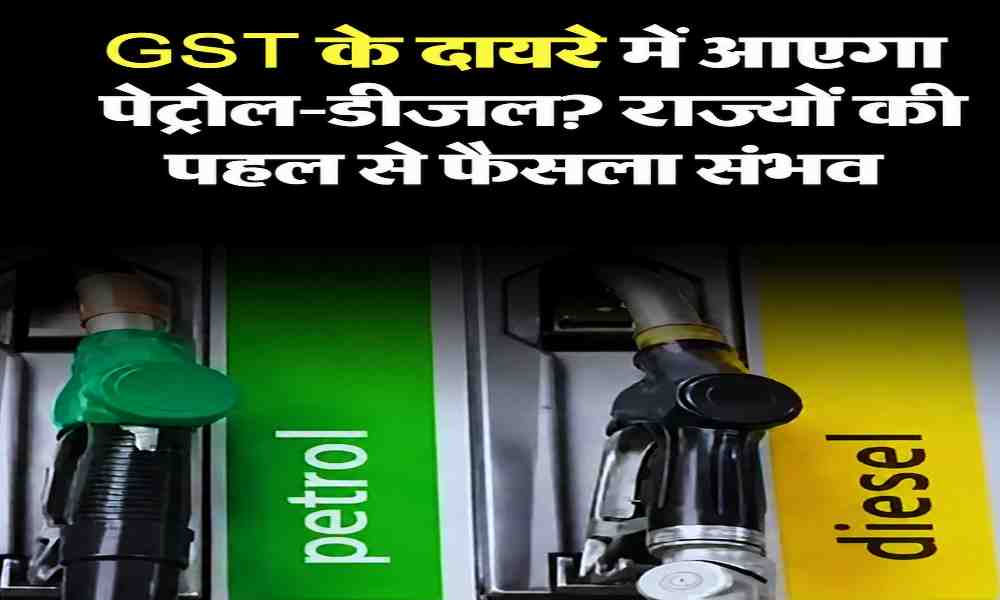 पेट्रोल-डीजल को GST के दायरे में राज्य करे पहल